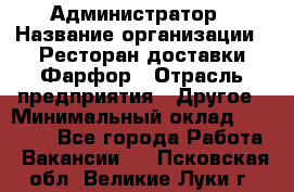 Администратор › Название организации ­ Ресторан доставки Фарфор › Отрасль предприятия ­ Другое › Минимальный оклад ­ 17 000 - Все города Работа » Вакансии   . Псковская обл.,Великие Луки г.